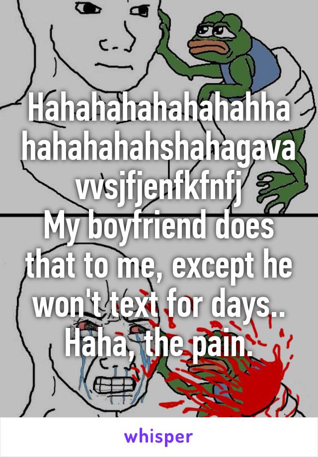 Hahahahahahahahhahahahahahshahagavavvsjfjenfkfnfj
My boyfriend does that to me, except he won't text for days..
Haha, the pain.