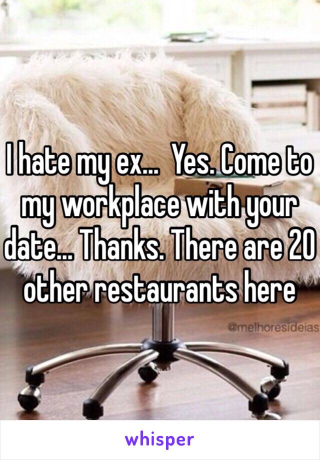 I hate my ex...  Yes. Come to my workplace with your date... Thanks. There are 20 other restaurants here