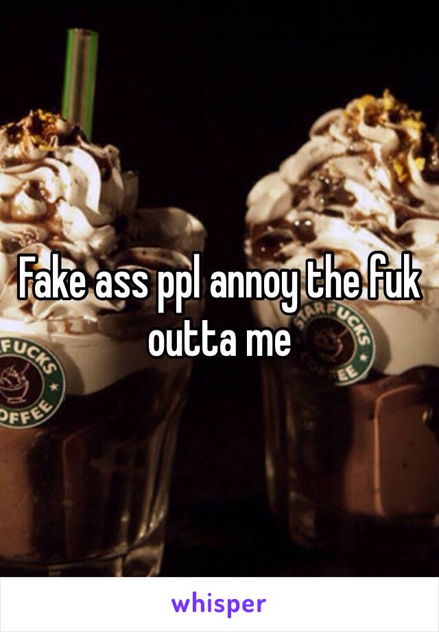 Fake ass ppl annoy the fuk outta me 