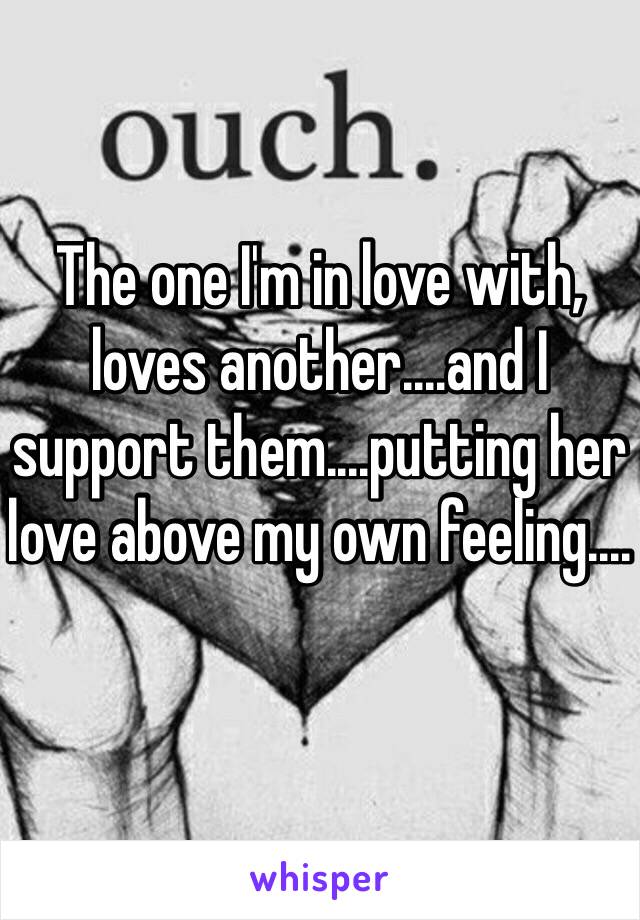 The one I'm in love with, loves another....and I support them....putting her love above my own feeling....