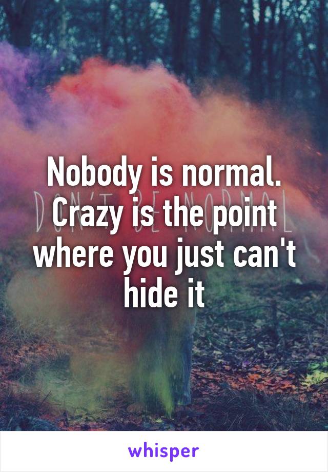 Nobody is normal. Crazy is the point where you just can't hide it