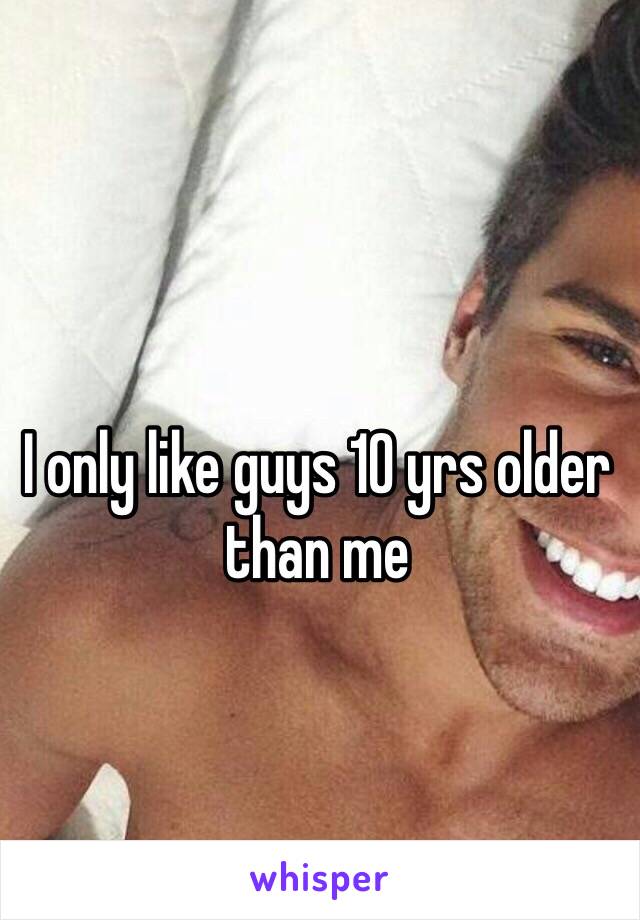 I only like guys 10 yrs older than me