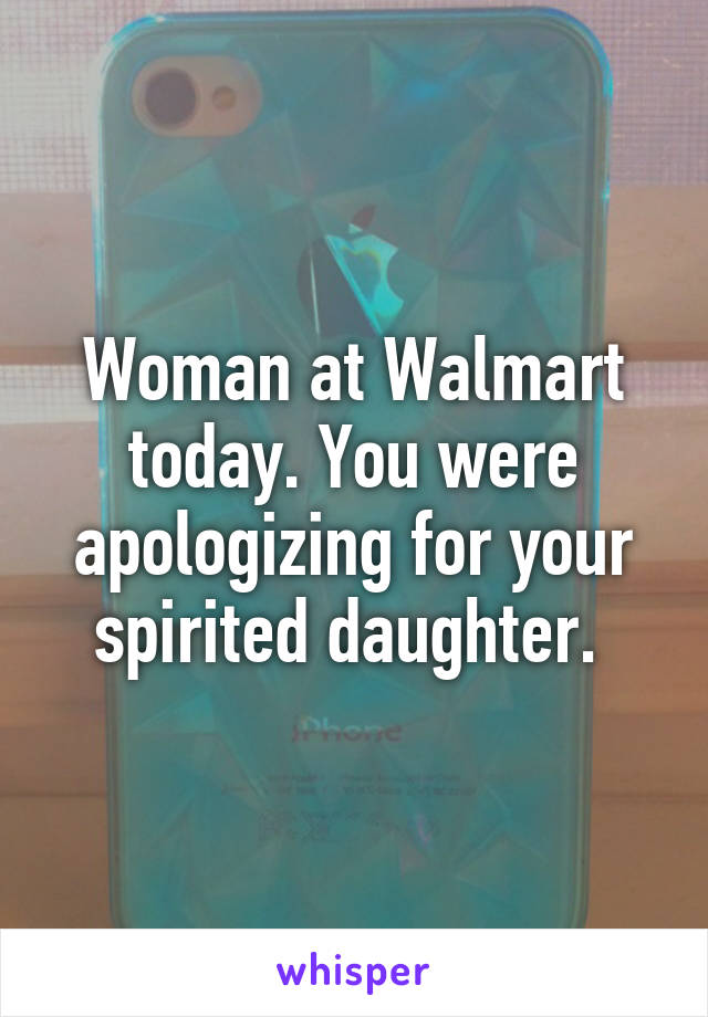 Woman at Walmart today. You were apologizing for your spirited daughter. 