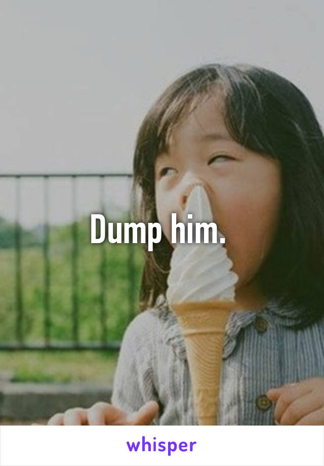 Dump him. 