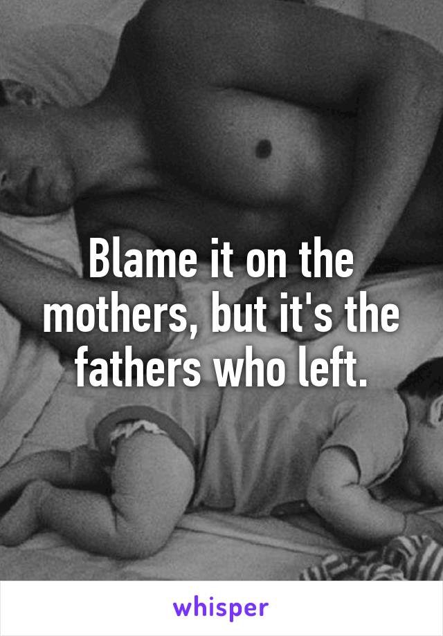 Blame it on the mothers, but it's the fathers who left.