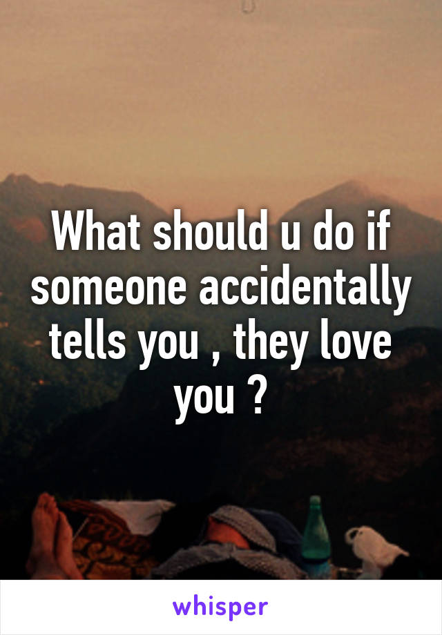 What should u do if someone accidentally tells you , they love you ?