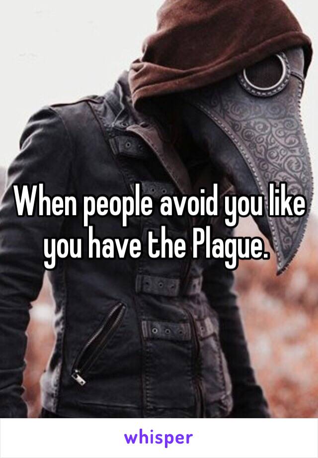  When people avoid you like you have the Plague. 