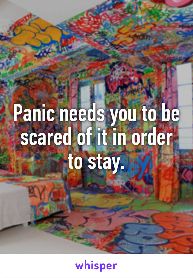 Panic needs you to be scared of it in order to stay.