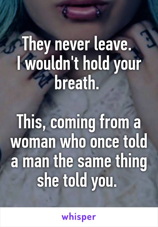 They never leave. 
I wouldn't hold your breath. 

This, coming from a woman who once told a man the same thing she told you. 