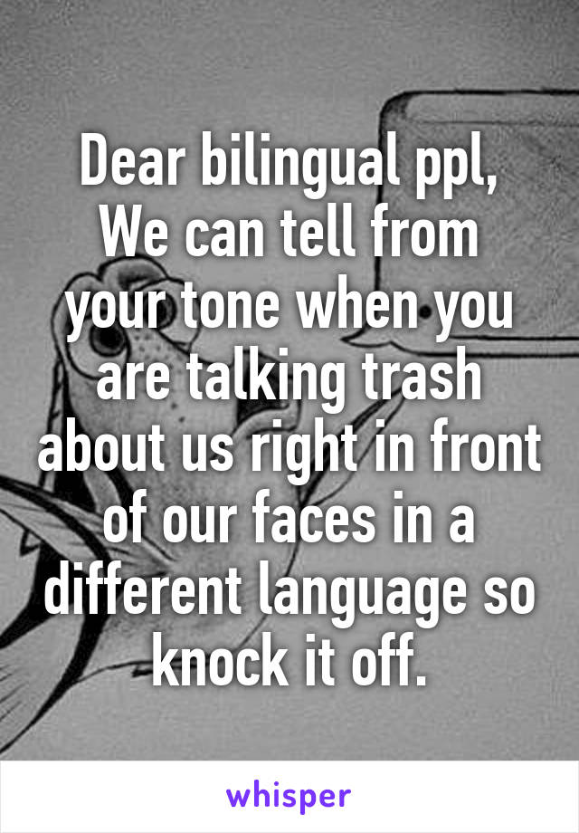 Dear bilingual ppl,
We can tell from your tone when you are talking trash about us right in front of our faces in a different language so knock it off.