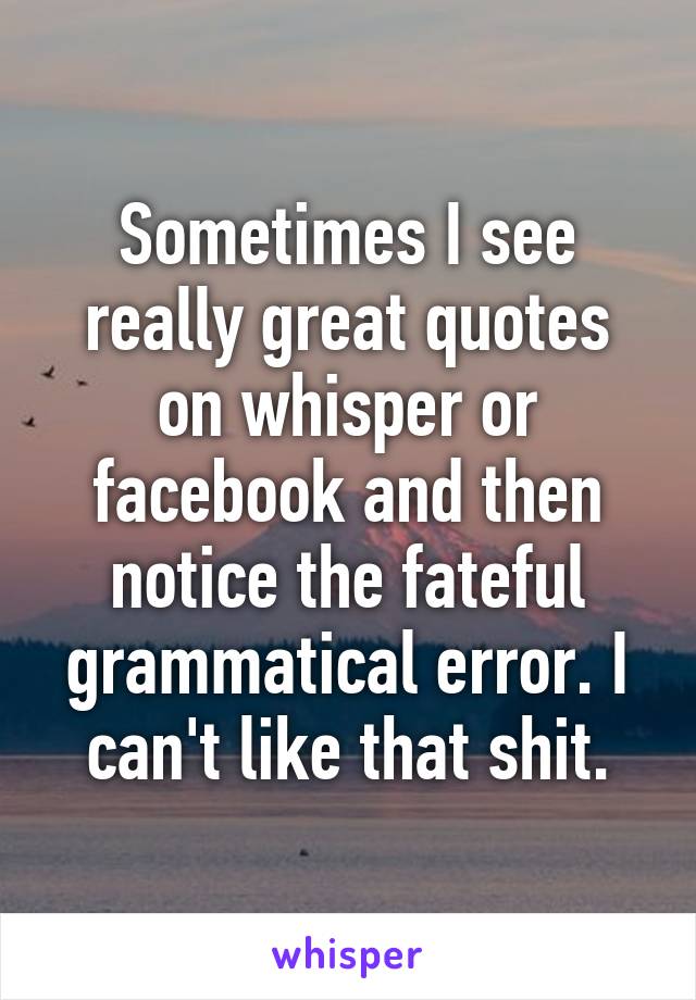 Sometimes I see really great quotes on whisper or facebook and then notice the fateful grammatical error. I can't like that shit.