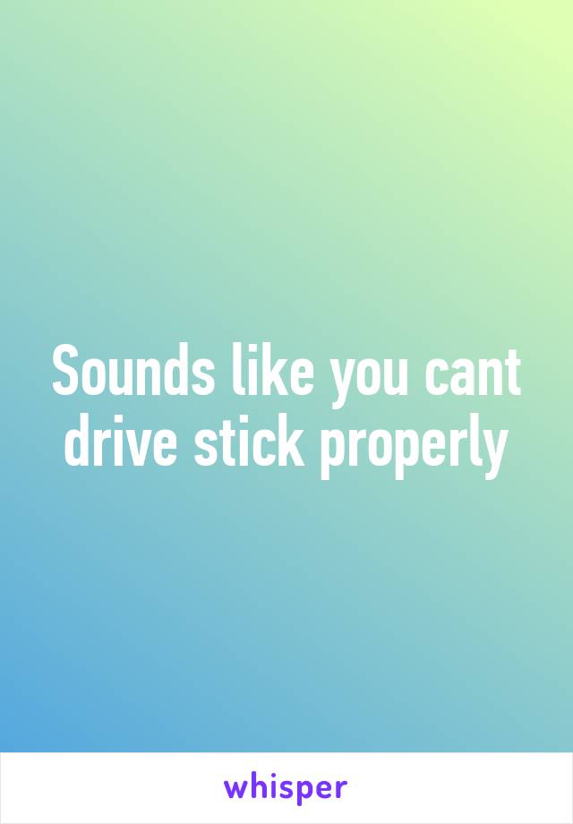 Sounds like you cant drive stick properly