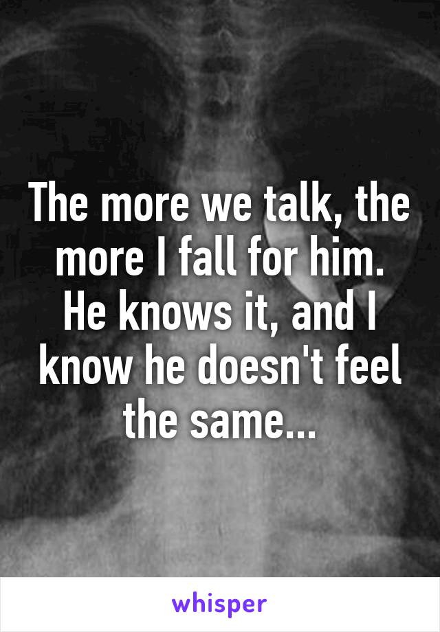 The more we talk, the more I fall for him. He knows it, and I know he doesn't feel the same...