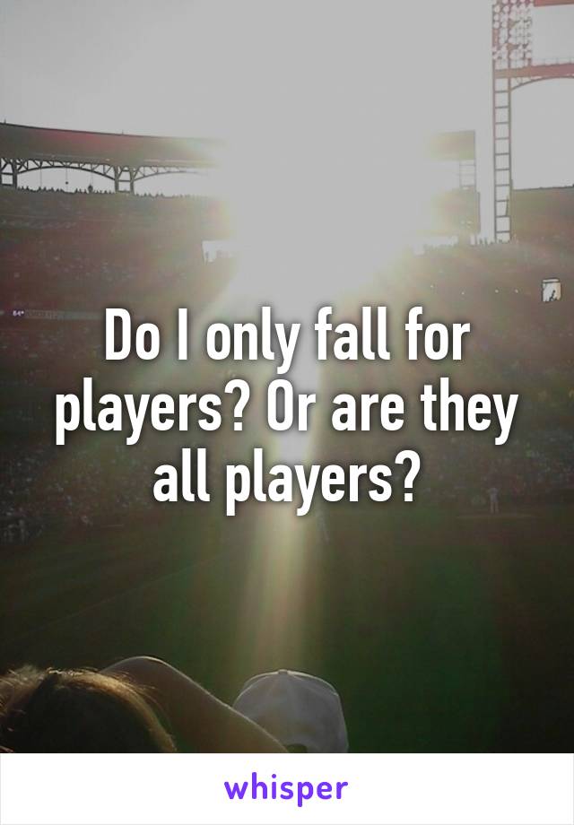 Do I only fall for players? Or are they all players?