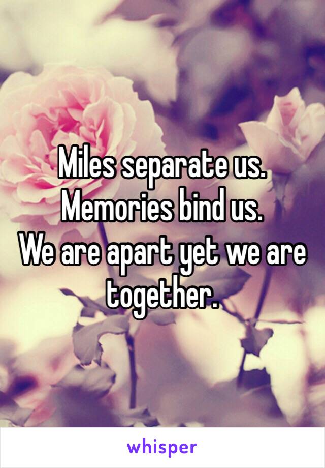 Miles separate us.
Memories bind us.
We are apart yet we are together.