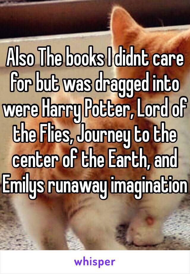 Also The books I didnt care for but was dragged into were Harry Potter, Lord of the Flies, Journey to the center of the Earth, and Emilys runaway imagination