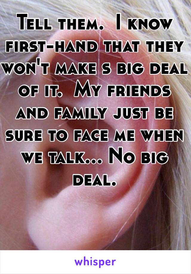 Tell them.  I know first-hand that they won't make s big deal of it.  My friends and family just be sure to face me when we talk... No big deal.