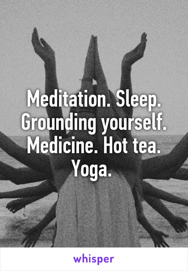 Meditation. Sleep. Grounding yourself. Medicine. Hot tea. Yoga. 