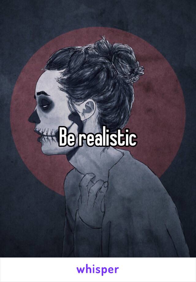 Be realistic 