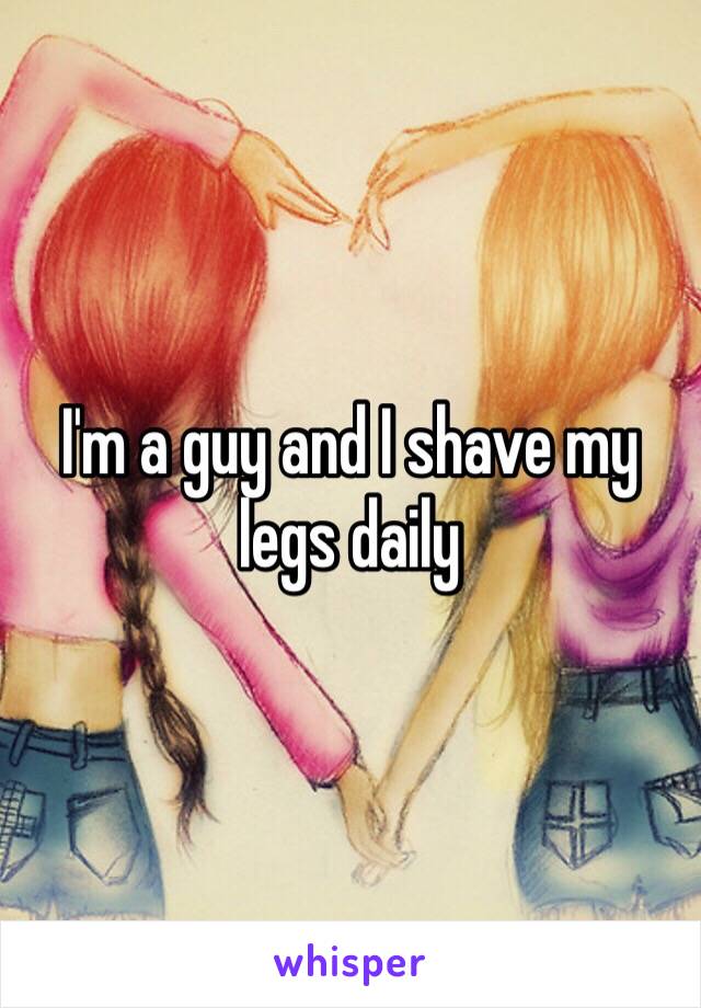 I'm a guy and I shave my legs daily 