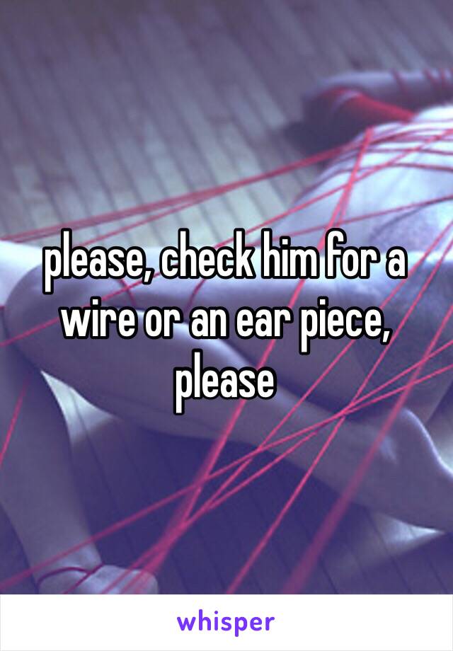 please, check him for a wire or an ear piece, please