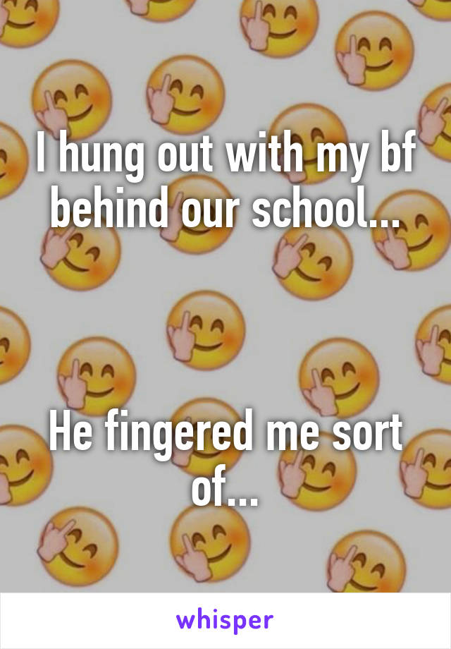 I hung out with my bf behind our school...



He fingered me sort of...