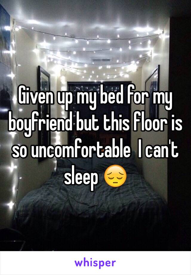 Given up my bed for my boyfriend but this floor is so uncomfortable  I can't sleep 😔