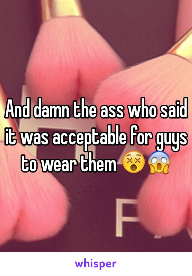 And damn the ass who said it was acceptable for guys to wear them 😵😱