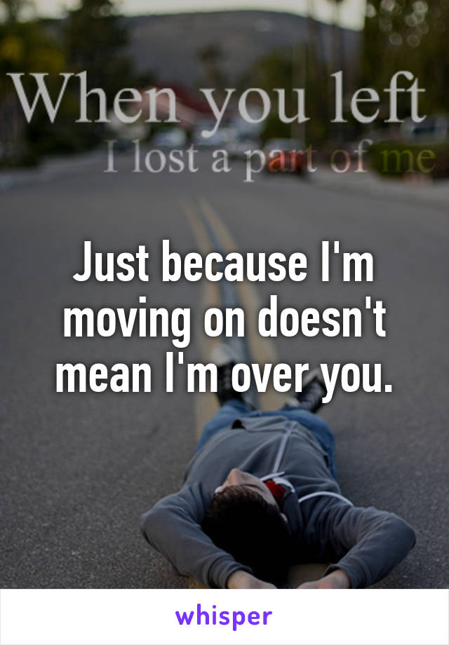 Just because I'm moving on doesn't mean I'm over you.