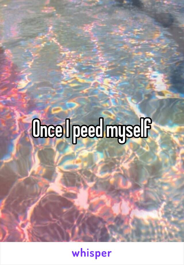 Once I peed myself