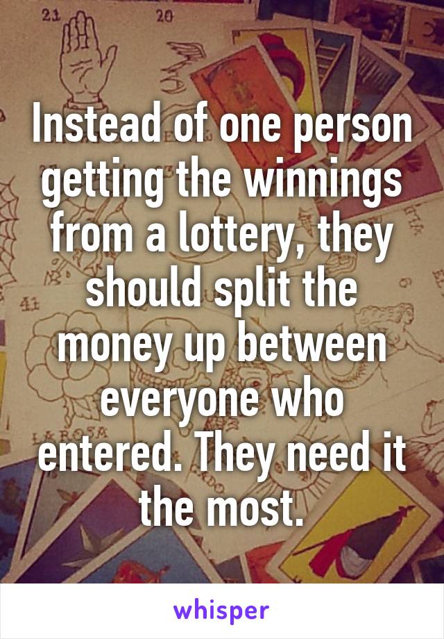 Instead of one person getting the winnings from a lottery, they should split the money up between everyone who entered. They need it the most.