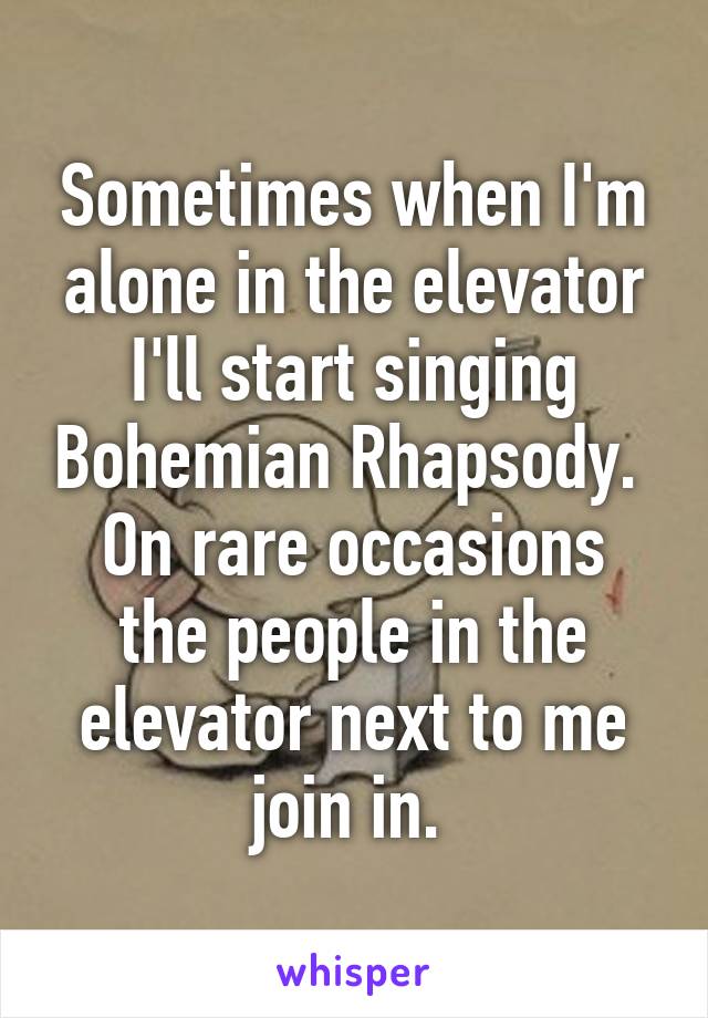 Sometimes when I'm alone in the elevator I'll start singing Bohemian Rhapsody. 
On rare occasions the people in the elevator next to me join in. 