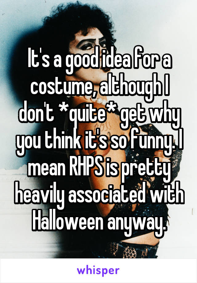 It's a good idea for a costume, although I don't *quite* get why you think it's so funny. I mean RHPS is pretty heavily associated with Halloween anyway.