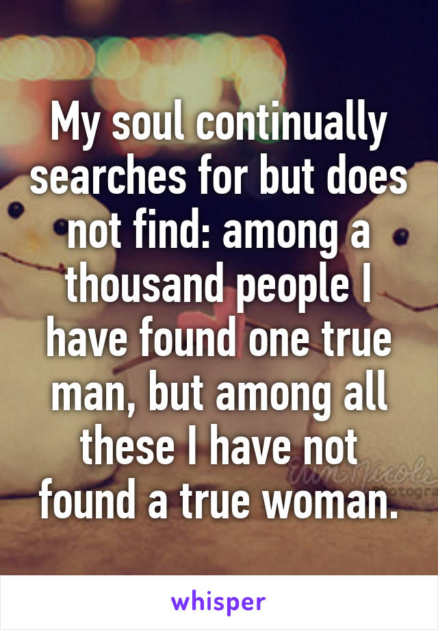 My soul continually searches for but does not find: among a thousand people I have found one true man, but among all these I have not found a true woman.