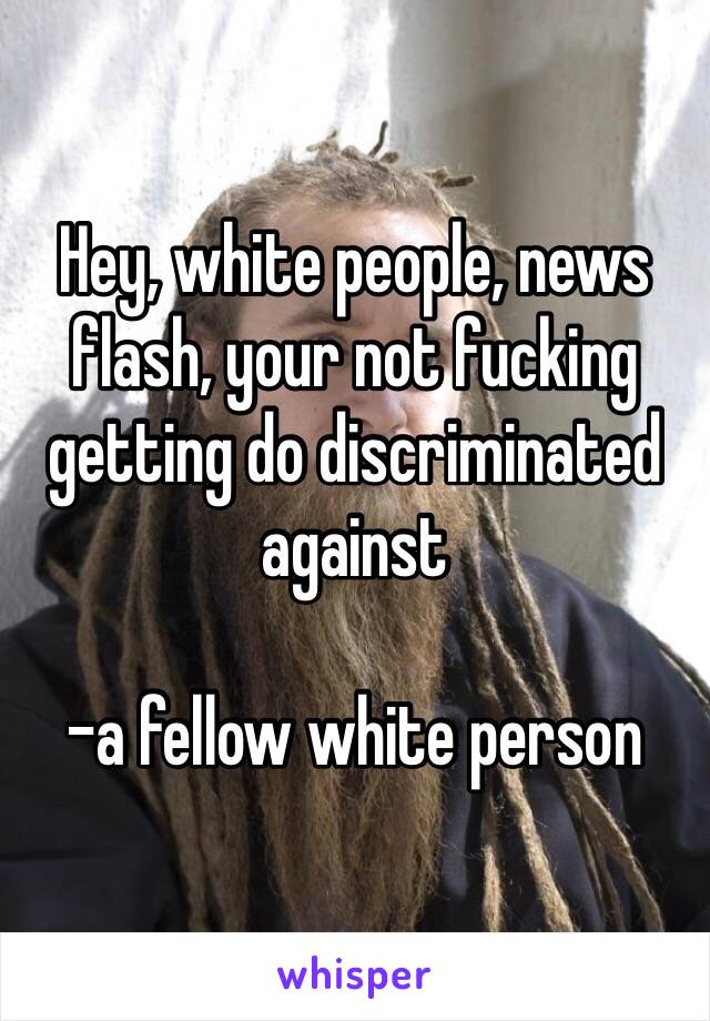 Hey, white people, news flash, your not fucking getting do discriminated against

-a fellow white person