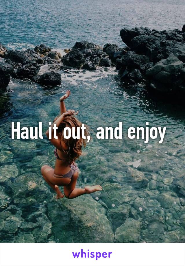 Haul it out, and enjoy  