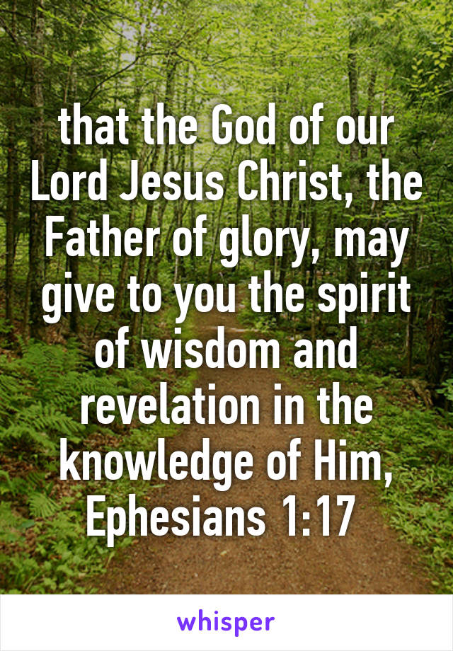 that the God of our Lord Jesus Christ, the Father of glory, may give to you the spirit of wisdom and revelation in the knowledge of Him,
Ephesians 1:17 