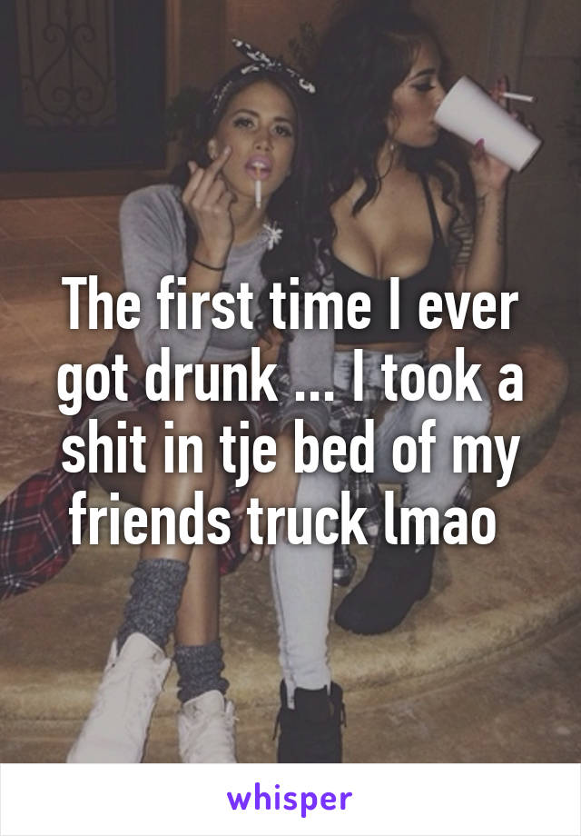 The first time I ever got drunk ... I took a shit in tje bed of my friends truck lmao 