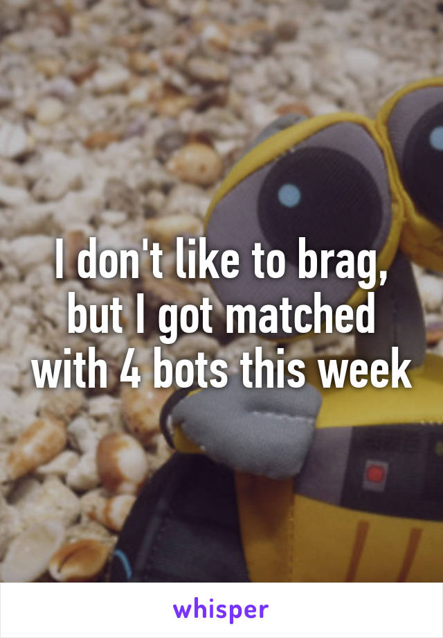 I don't like to brag, but I got matched with 4 bots this week