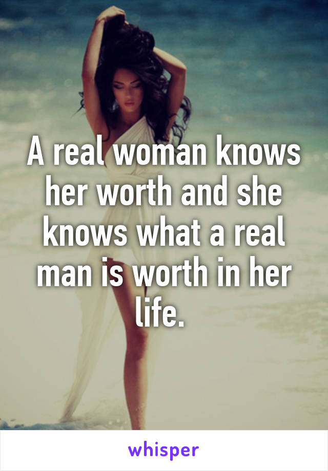 A real woman knows her worth and she knows what a real man is worth in her life. 