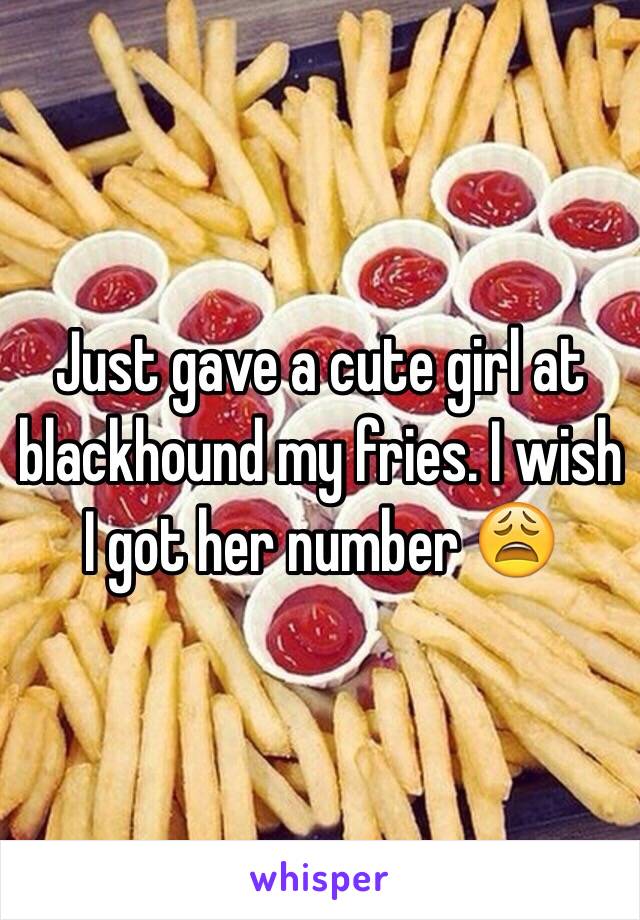 Just gave a cute girl at blackhound my fries. I wish I got her number 😩