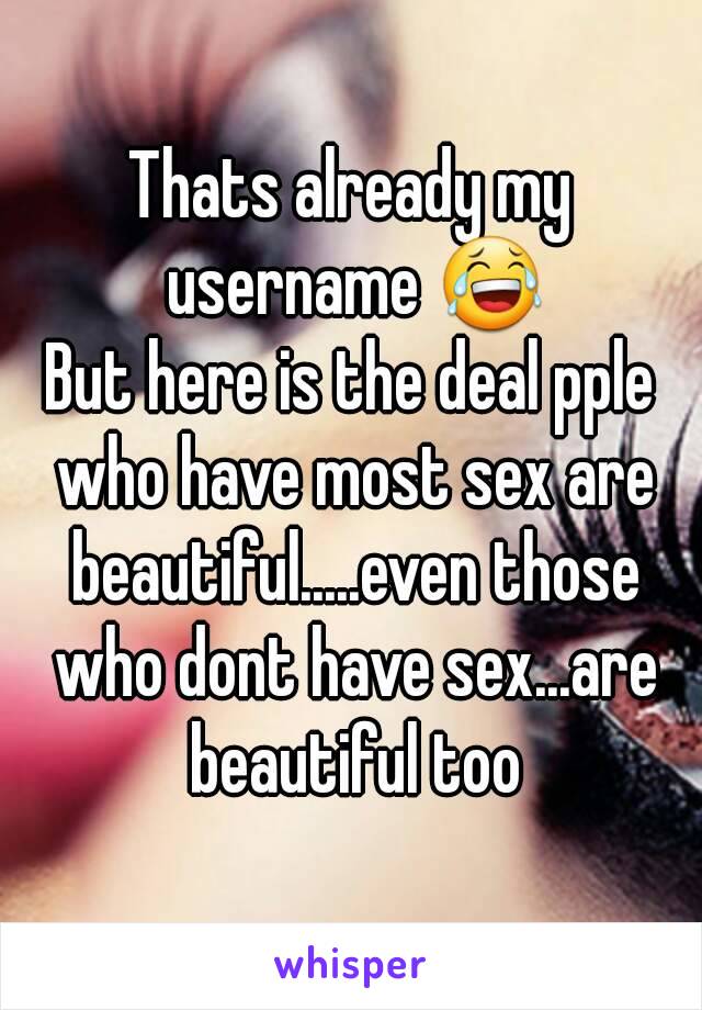 Thats already my username 😂
But here is the deal pple who have most sex are beautiful.....even those who dont have sex...are beautiful too