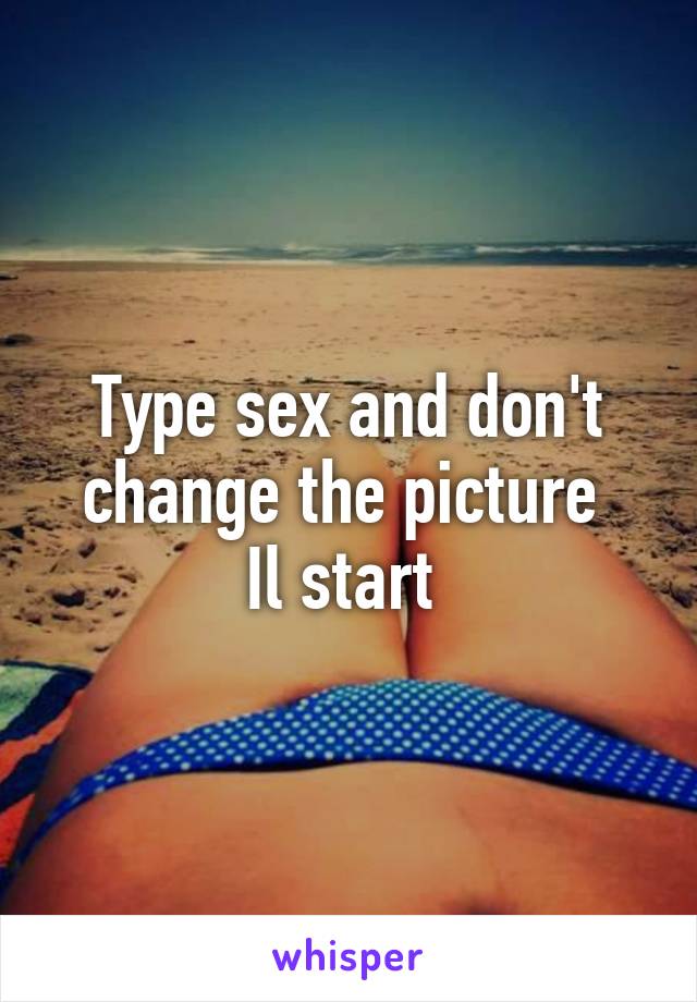 Type sex and don't change the picture 
Il start 