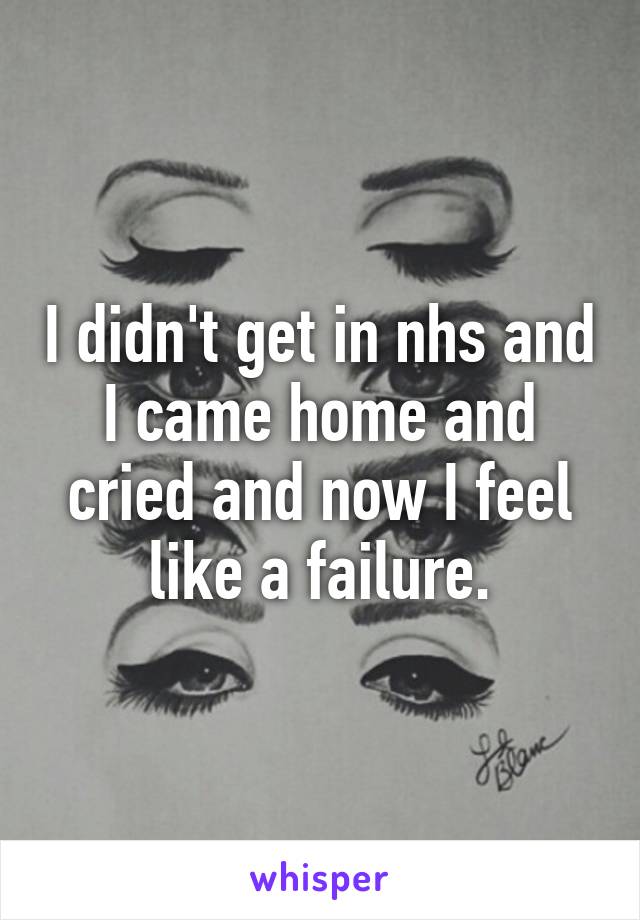 I didn't get in nhs and I came home and cried and now I feel like a failure.