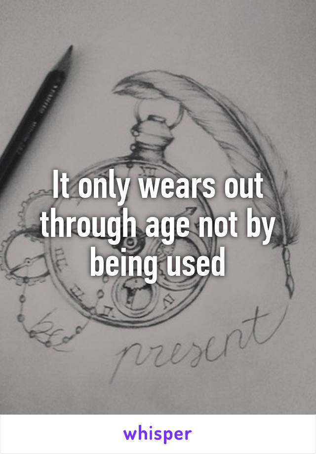 It only wears out through age not by being used