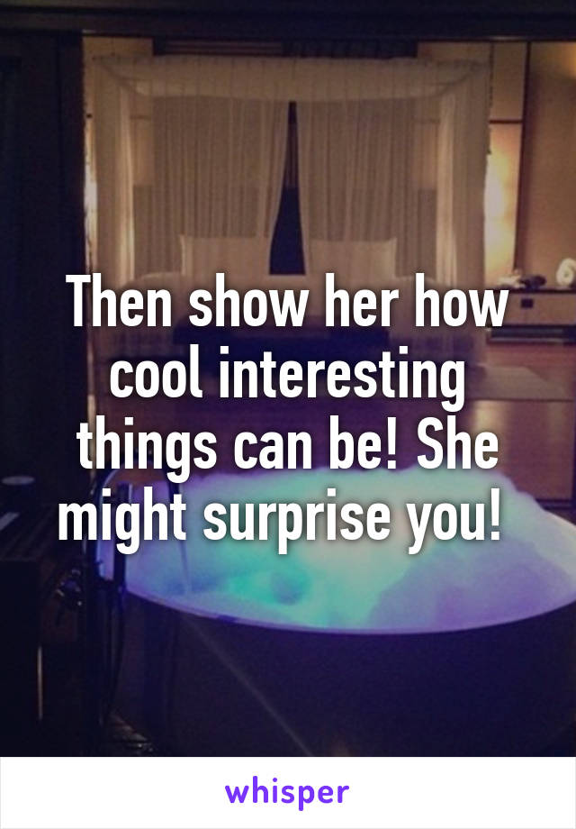 Then show her how cool interesting things can be! She might surprise you! 