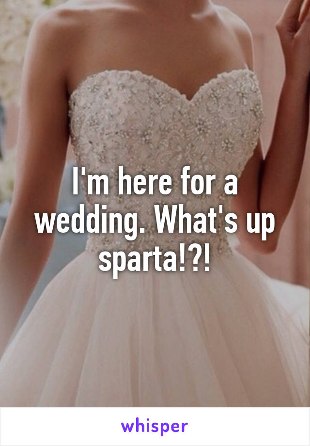 I'm here for a wedding. What's up sparta!?!