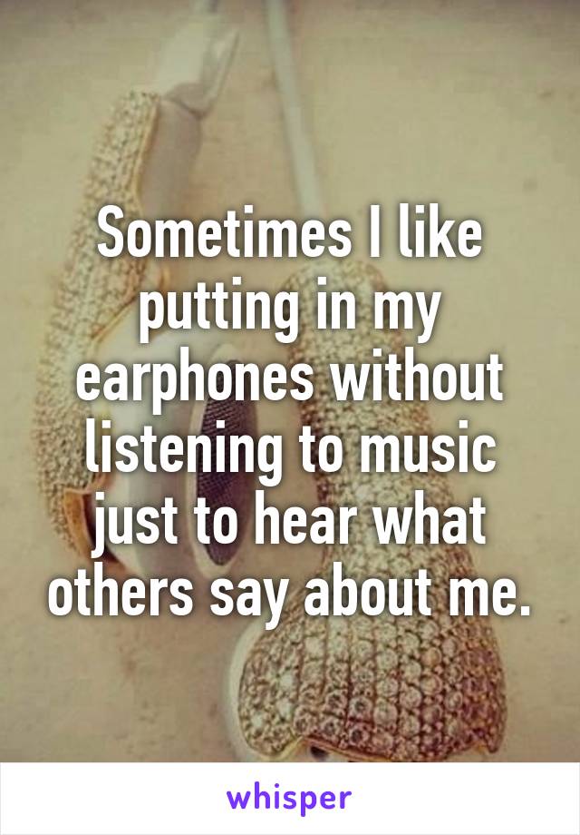 Sometimes I like putting in my earphones without listening to music just to hear what others say about me.