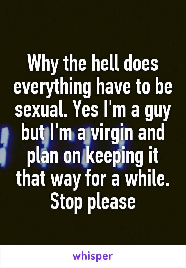 Why the hell does everything have to be sexual. Yes I'm a guy but I'm a virgin and plan on keeping it that way for a while. Stop please