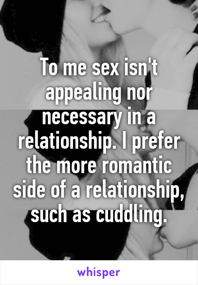 To me sex isn't appealing nor necessary in a relationship. I prefer the more romantic side of a relationship, such as cuddling.